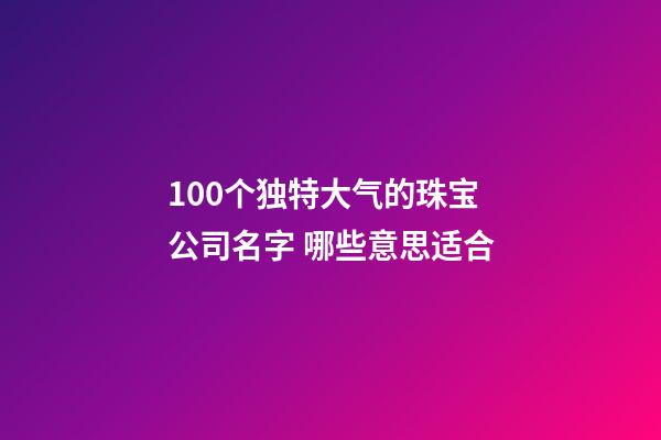 100个独特大气的珠宝公司名字 哪些意思适合